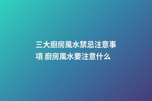三大廚房風水禁忌注意事項 廚房風水要注意什么